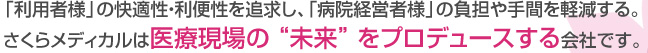 「利用者様」の快適性・利便性を追求し、「病院経営者様」の負担や手間を軽減する。さくらメディカルは医療現場の “未来” をプロデュースする会社です。