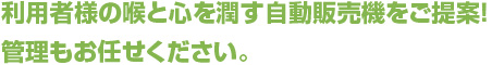 利用者様の喉と心を潤す自動販売機をご提案！管理もお任せください。