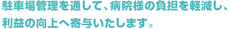 駐車場管理を通して、病院様の負担を軽減し、利益の向上へ寄与いたします。