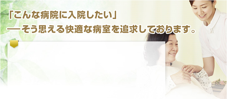 「こんな病院に入院したい」――そう思える快適な病室を追求しております。